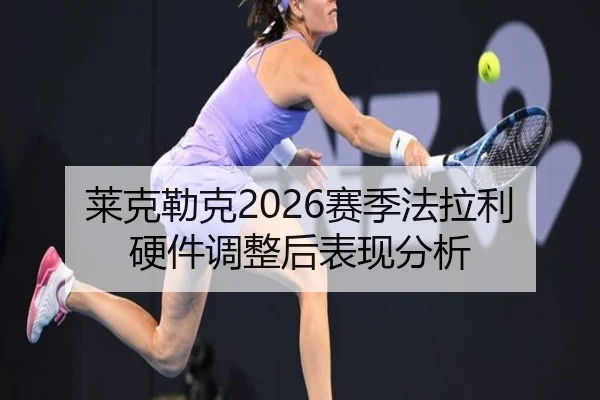 莱克勒克2026赛季法拉利硬件调整后表现分析
